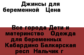 Джинсы для беременной › Цена ­ 1 000 - Все города Дети и материнство » Одежда для беременных   . Кабардино-Балкарская респ.,Нальчик г.